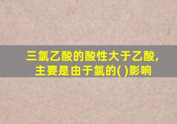 三氯乙酸的酸性大于乙酸,主要是由于氯的( )影响